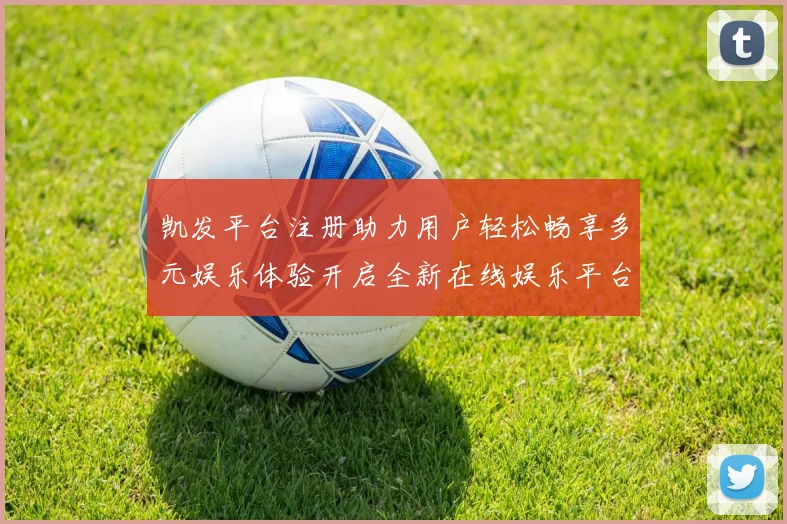 凯发平台注册助力用户轻松畅享多元娱乐体验开启全新在线娱乐平台大门