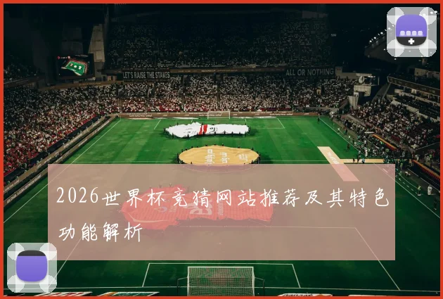 2026世界杯竞猜网站推荐及其特色功能解析