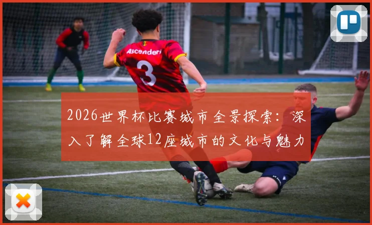 2026世界杯比赛城市全景探索：深入了解全球12座城市的文化与魅力