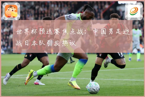 世界杯预选赛焦点战：中国男足迎战日本队引发热议