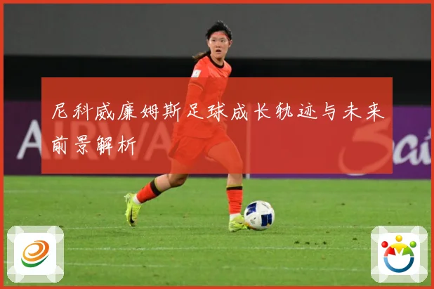 尼科威廉姆斯足球成长轨迹与未来前景解析