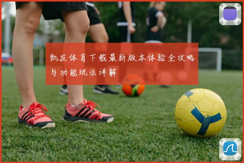 凯发体育下载最新版本体验全攻略与功能玩法详解