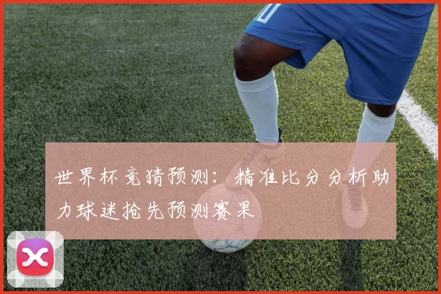 世界杯竞猜预测：精准比分分析助力球迷抢先预测赛果