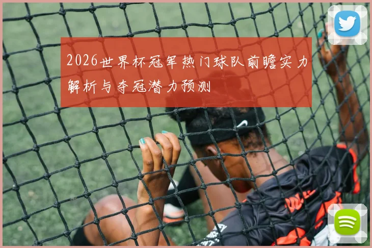 2026世界杯冠军热门球队前瞻实力解析与夺冠潜力预测