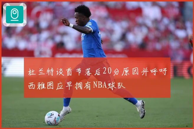 杜兰特谈首节落后20分原因并呼吁西雅图应早拥有NBA球队