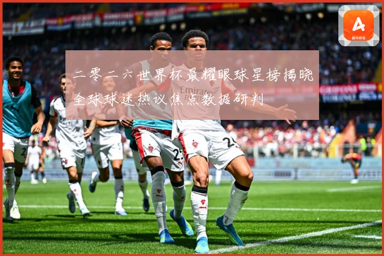 二零二六世界杯最耀眼球星榜揭晓全球球迷热议焦点数据研判