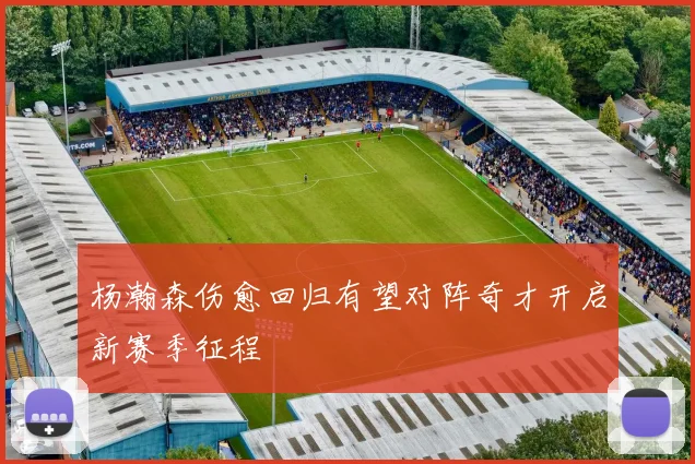 杨瀚森伤愈回归有望对阵奇才开启新赛季征程