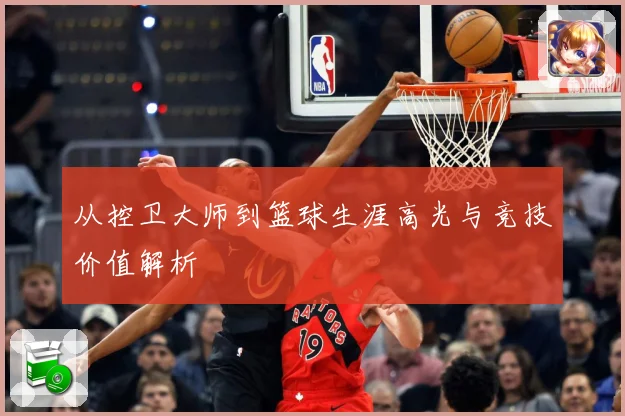 从控卫大师到篮球生涯高光与竞技价值解析