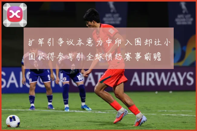 扩军引争议本意为中印入围却让小国获得参考引全球愤怒赛事前瞻
