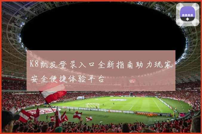 K8凯发登录入口全新指南助力玩家安全便捷体验平台