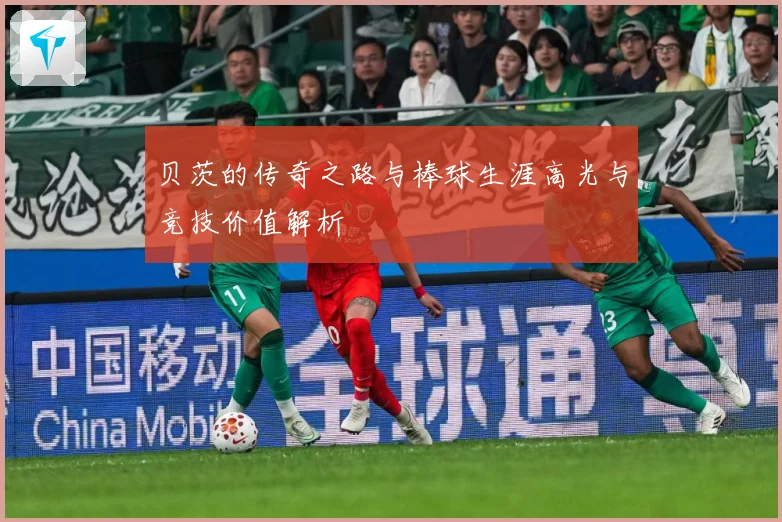 贝茨的传奇之路与棒球生涯高光与竞技价值解析