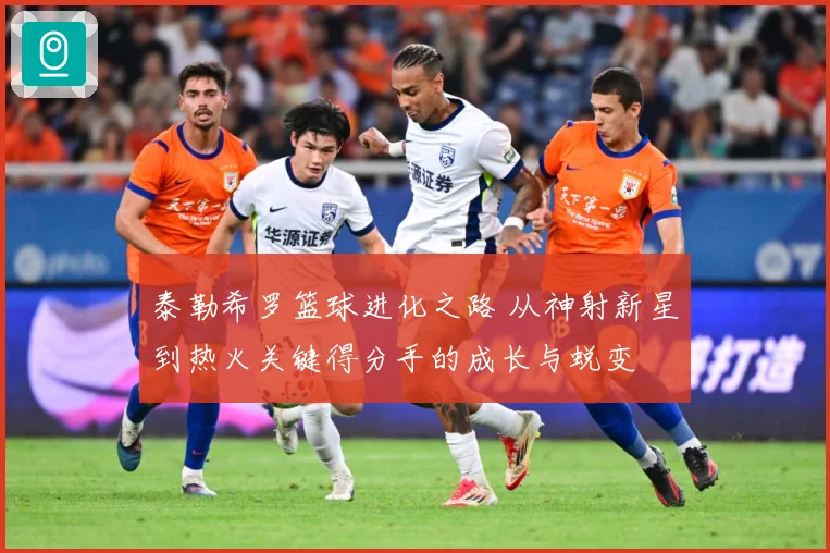 泰勒希罗篮球进化之路 从神射新星到热火关键得分手的成长与蜕变