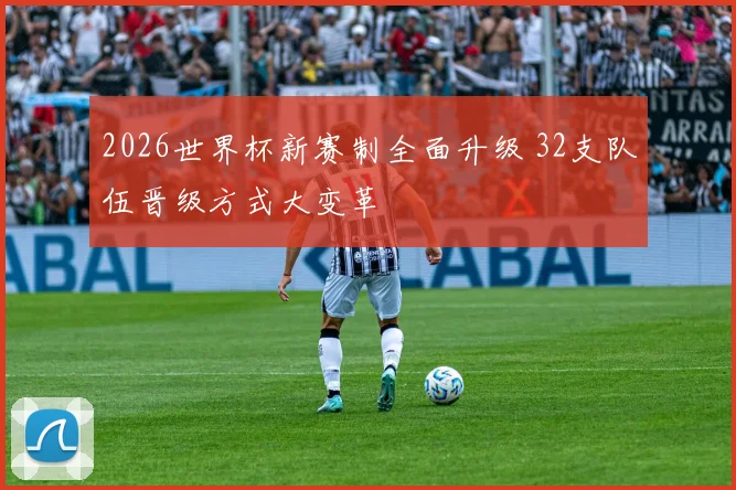 2026世界杯新赛制全面升级 32支队伍晋级方式大变革