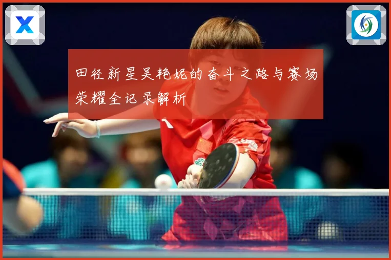 田径新星吴艳妮的奋斗之路与赛场荣耀全记录解析
