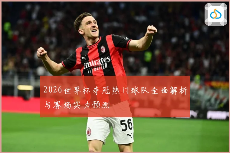 2026世界杯夺冠热门球队全面解析与赛场实力预测