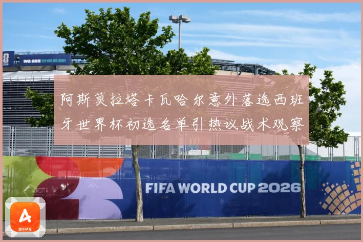 阿斯莫拉塔卡瓦哈尔意外落选西班牙世界杯初选名单引热议战术观察