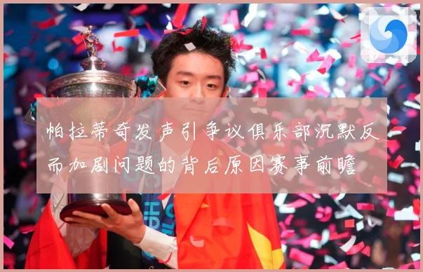 帕拉蒂奇发声引争议俱乐部沉默反而加剧问题的背后原因赛事前瞻