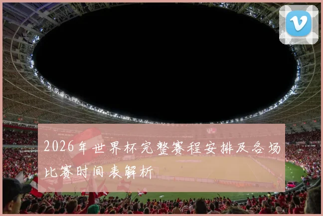2026年世界杯完整赛程安排及各场比赛时间表解析