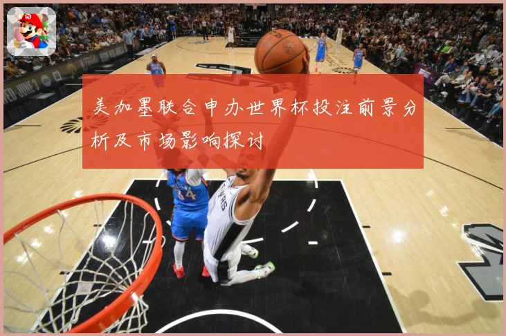 美加墨联合申办世界杯投注前景分析及市场影响探讨