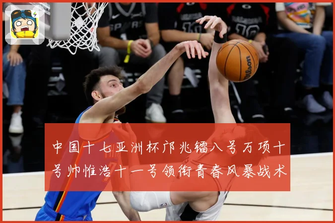 中国十七亚洲杯邝兆镭八号万项十号帅惟浩十一号领衔青春风暴战术观察