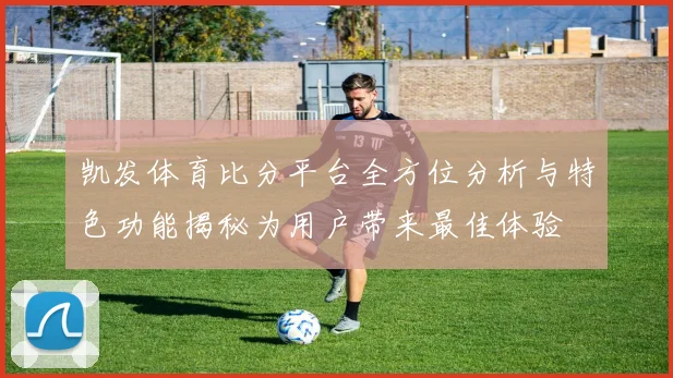 凯发体育比分平台全方位分析与特色功能揭秘为用户带来最佳体验