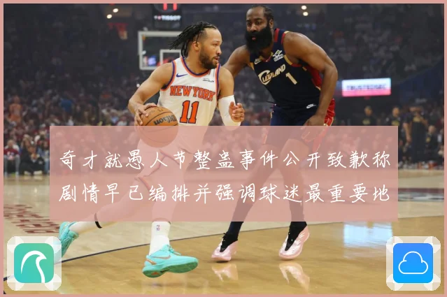 奇才就愚人节整蛊事件公开致歉称剧情早已编排并强调球迷最重要地赛场复盘