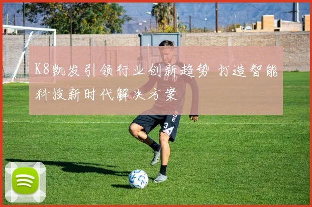 K8凯发引领行业创新趋势 打造智能科技新时代解决方案