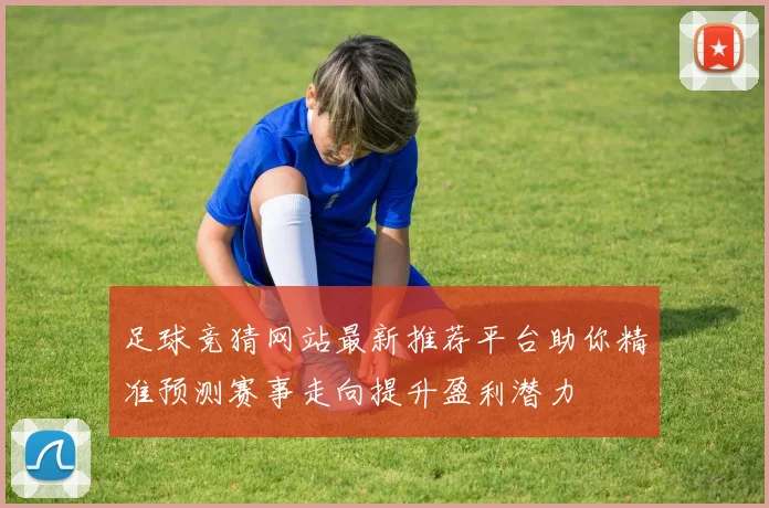足球竞猜网站最新推荐平台助你精准预测赛事走向提升盈利潜力