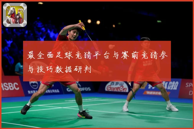 最全面足球竞猜平台与赛前竞猜参与技巧数据研判