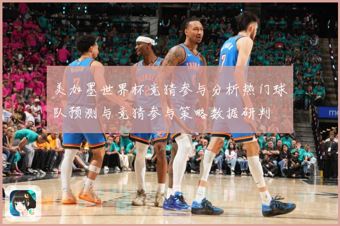 美加墨世界杯竞猜参与分析热门球队预测与竞猜参与策略数据研判