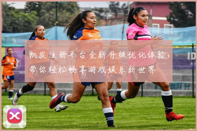凯发注册平台全新升级优化体验，带你轻松畅享游戏娱乐新世界