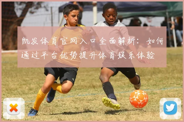 凯发体育官网入口全面解析：如何通过平台优势提升体育娱乐体验