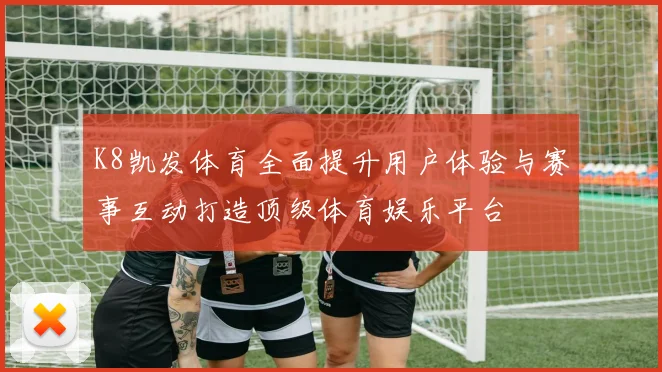 K8凯发体育全面提升用户体验与赛事互动打造顶级体育娱乐平台