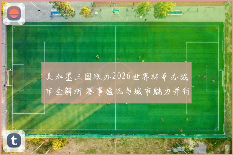 美加墨三国联办2026世界杯举办城市全解析 赛事盛况与城市魅力并行