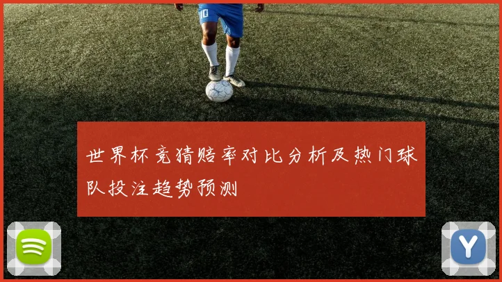 世界杯竞猜赔率对比分析及热门球队投注趋势预测