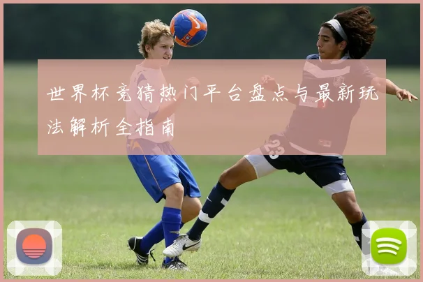 世界杯竞猜热门平台盘点与最新玩法解析全指南