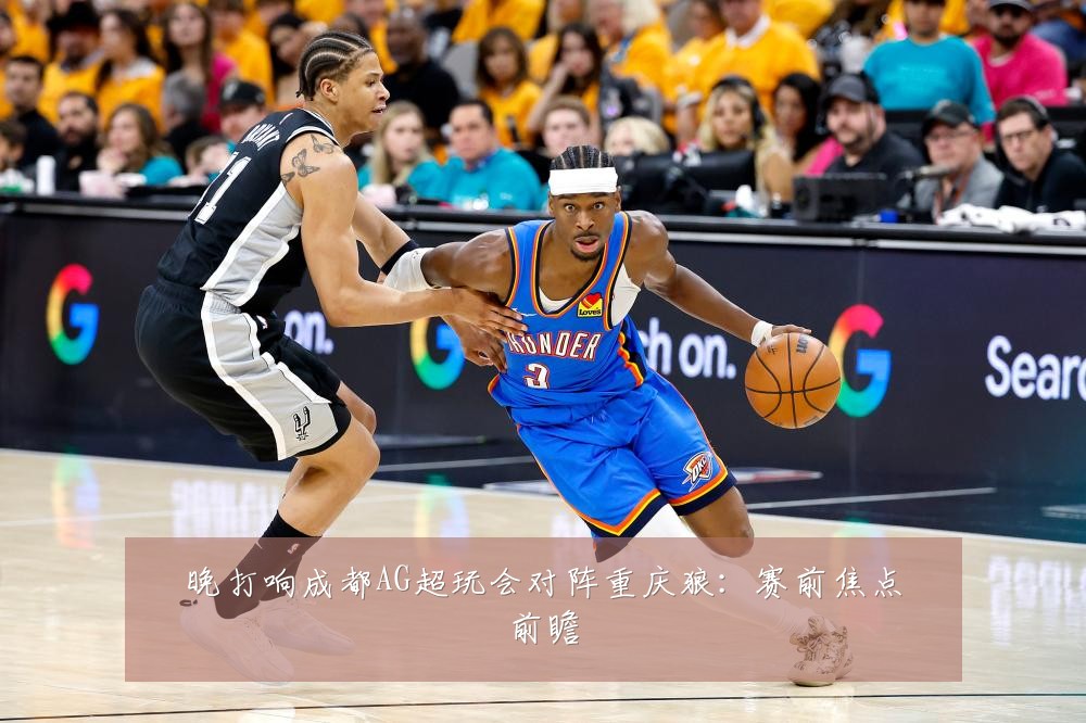 晚打响成都AG超玩会对阵重庆狼：赛前焦点前瞻