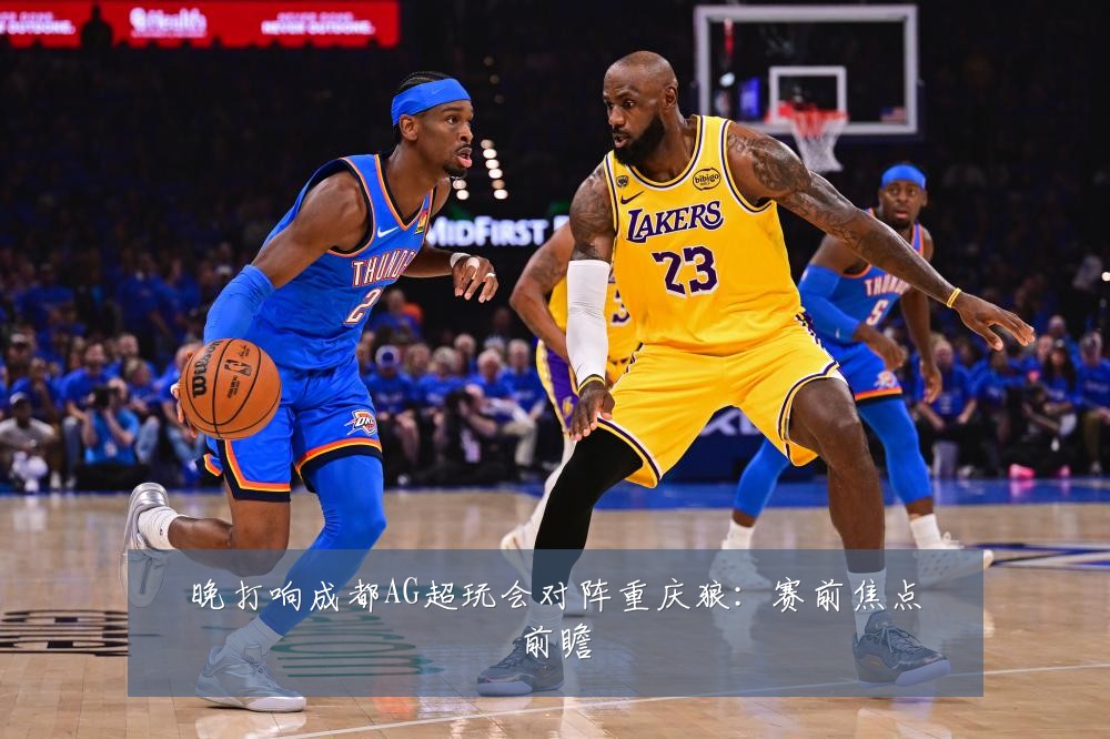 晚打响成都AG超玩会对阵重庆狼：赛前焦点前瞻