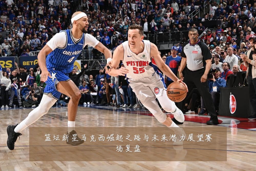 篮坛新星马克西崛起之路与未来潜力展望赛场复盘