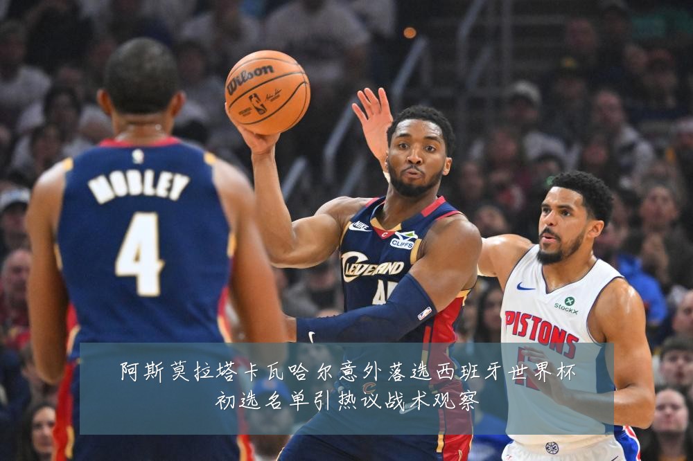 阿斯莫拉塔卡瓦哈尔意外落选西班牙世界杯初选名单引热议战术观察