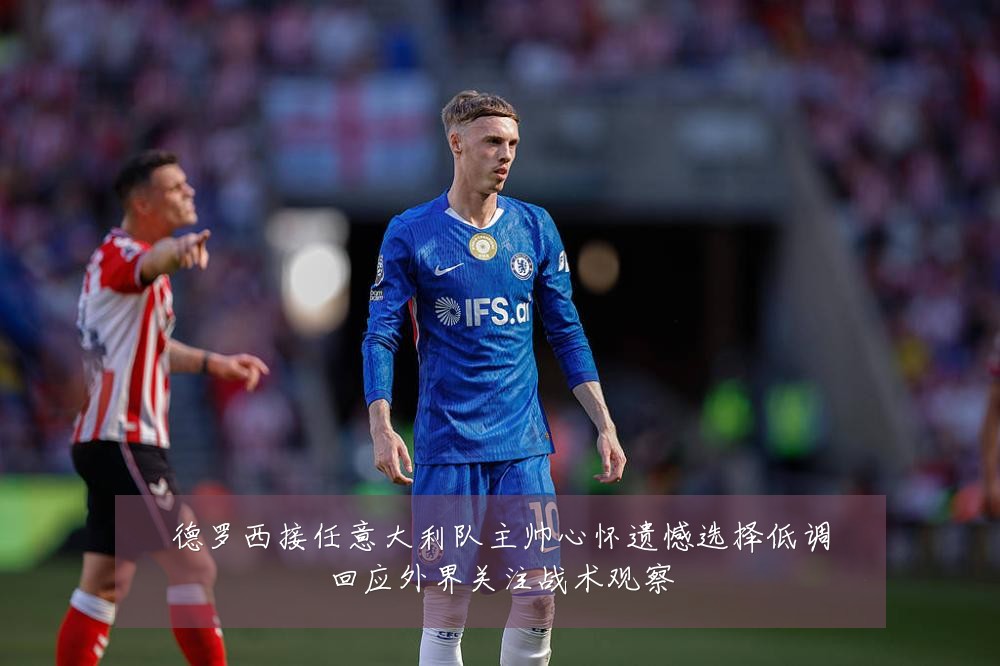 德罗西接任意大利队主帅心怀遗憾选择低调回应外界关注战术观察