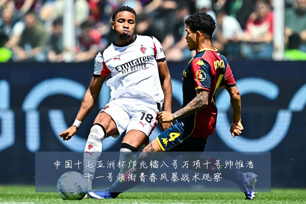 中国十七亚洲杯邝兆镭八号万项十号帅惟浩十一号领衔青春风暴战术观察